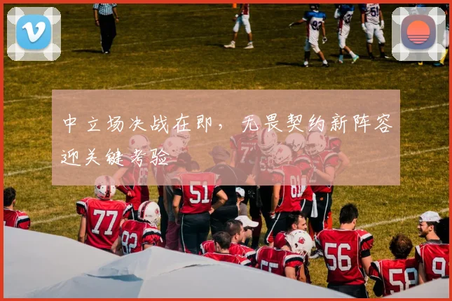 中立场决战在即，无畏契约新阵容迎关键考验 - 彩客网推荐