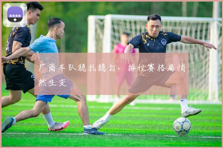厂商车队稳扎稳打，排位赛格局悄然生变 - 彩客网推荐