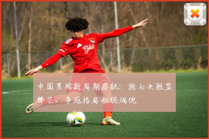 中国男网新周期启航：抢七决胜显锋芒，争冠格局初现端倪 - 彩客网推荐