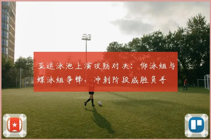 亚运泳池上演攻防对决：仰泳组与蝶泳组争锋，冲刺阶段成胜负手 - 彩客网推荐