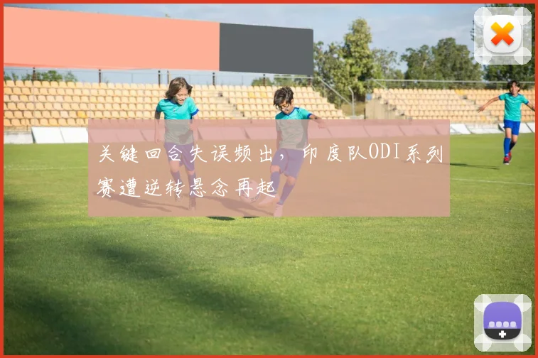 关键回合失误频出，印度队ODI系列赛遭逆转悬念再起 - 彩客网推荐