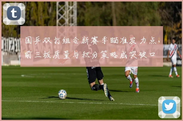 国乒双打组合新赛季瞄准发力点，前三板质量与积分策略成突破口 - 彩客网推荐