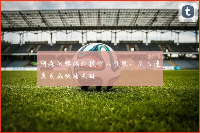 阿森纳锋线新援渐入佳境，反击速度或成破局关键 - 彩客网推荐