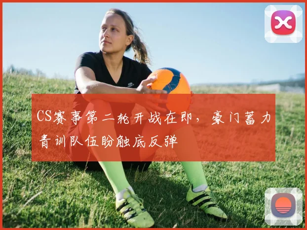 CS赛事第二轮开战在即，豪门蓄力青训队伍盼触底反弹 - 彩客网推荐