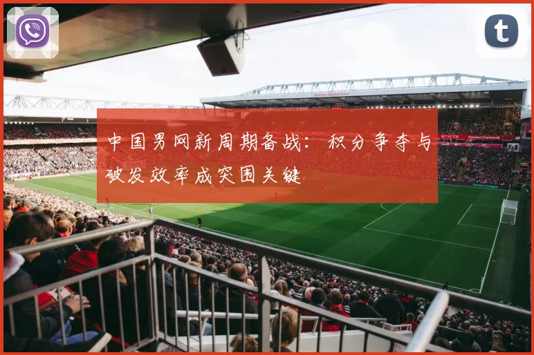 中国男网新周期备战：积分争夺与破发效率成突围关键 - 彩客网推荐