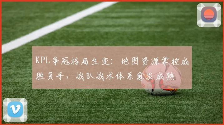 KPL争冠格局生变：地图资源掌控成胜负手，战队战术体系愈发成熟 - 彩客网推荐