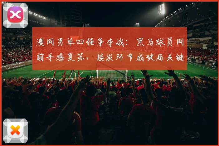 澳网男单四强争夺战：黑马球员网前手感复苏，接发环节成破局关键 - 彩客网推荐