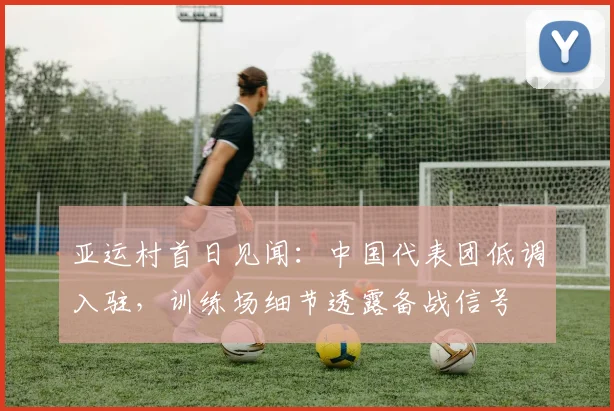 亚运村首日见闻：中国代表团低调入驻，训练场细节透露备战信号 - 彩客网推荐
