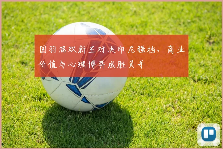 国羽混双新王对决印尼强档，商业价值与心理博弈成胜负手 - 彩客网资讯