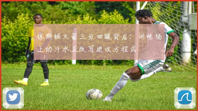 休斯顿火箭三分回暖背后：训练场上的汗水正改写进攻方程式 - 彩客网推荐