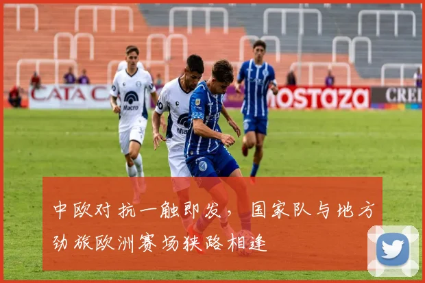 中欧对抗一触即发，国家队与地方劲旅欧洲赛场狭路相逢 - 彩客网精选