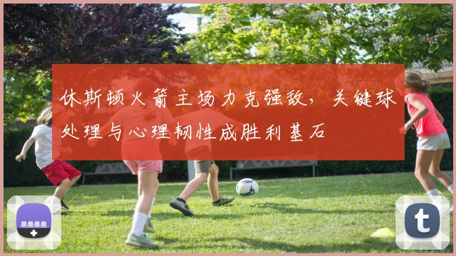 休斯顿火箭主场力克强敌，关键球处理与心理韧性成胜利基石 - 彩客网推荐