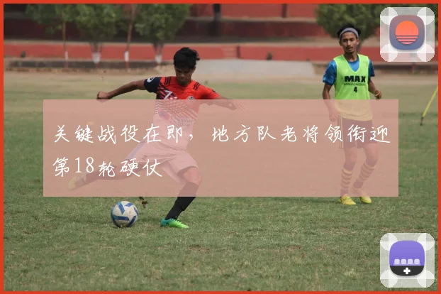 关键战役在即，地方队老将领衔迎第18轮硬仗 - 彩客网推荐