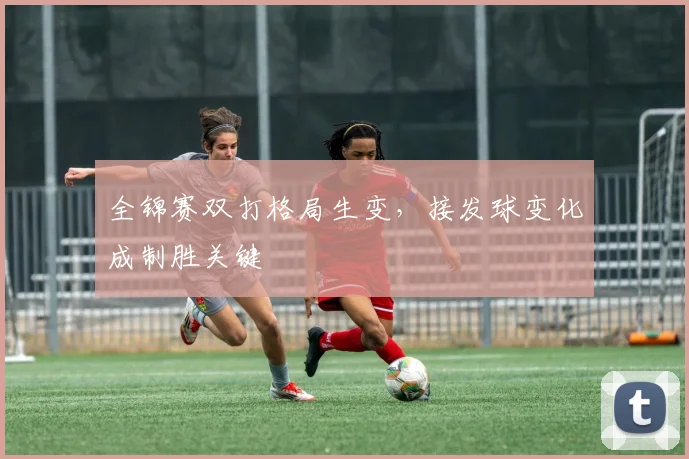 全锦赛双打格局生变，接发球变化成制胜关键 - 彩客网推荐