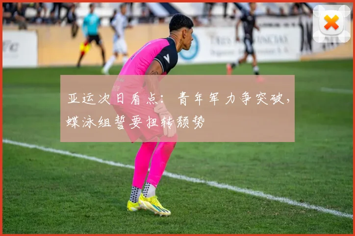 亚运次日看点：青年军力争突破，蝶泳组誓要扭转颓势 - 彩客网推荐