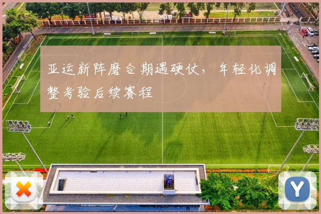 亚运新阵磨合期遇硬仗，年轻化调整考验后续赛程 - 彩客网推荐