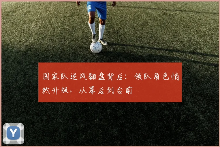 国家队逆风翻盘背后：领队角色悄然升级，从幕后到台前 - 彩客网资讯