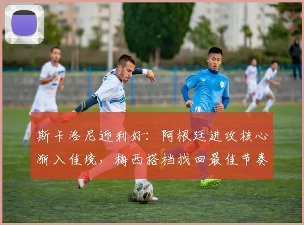 斯卡洛尼迎利好：阿根廷进攻核心渐入佳境，梅西搭档找回最佳节奏 - 彩客网推荐