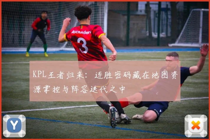 KPL王者归来：连胜密码藏在地图资源掌控与阵容迭代之中 - 彩客网推荐