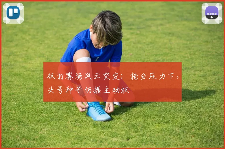 双打赛场风云突变：抢分压力下，头号种子仍握主动权 - 彩客网推荐