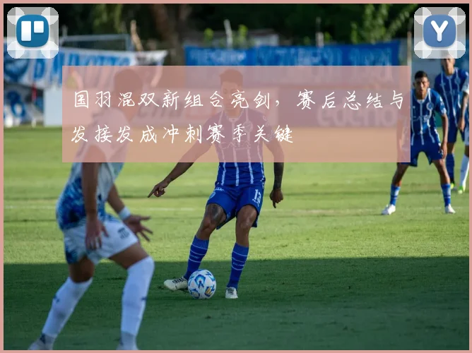 国羽混双新组合亮剑，赛后总结与发接发成冲刺赛季关键 - 彩客网资讯