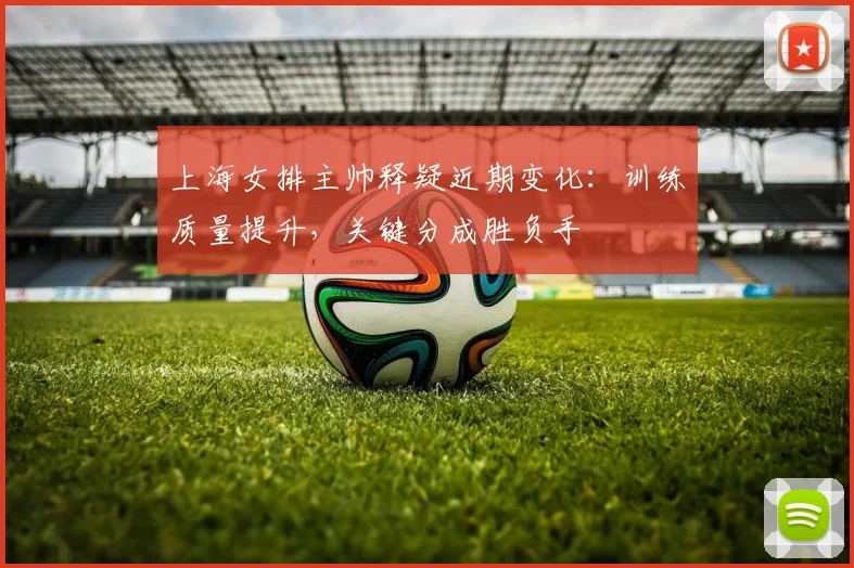 上海女排主帅释疑近期变化：训练质量提升，关键分成胜负手 - 彩客网推荐