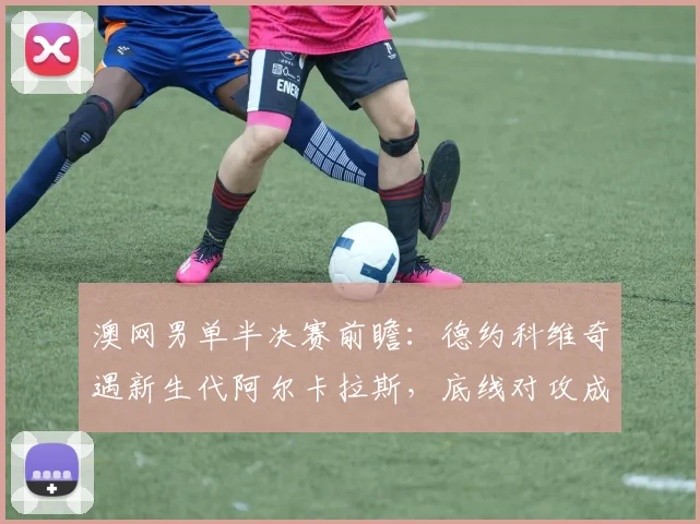 澳网男单半决赛前瞻：德约科维奇遇新生代阿尔卡拉斯，底线对攻成胜负手 - 彩客网推荐