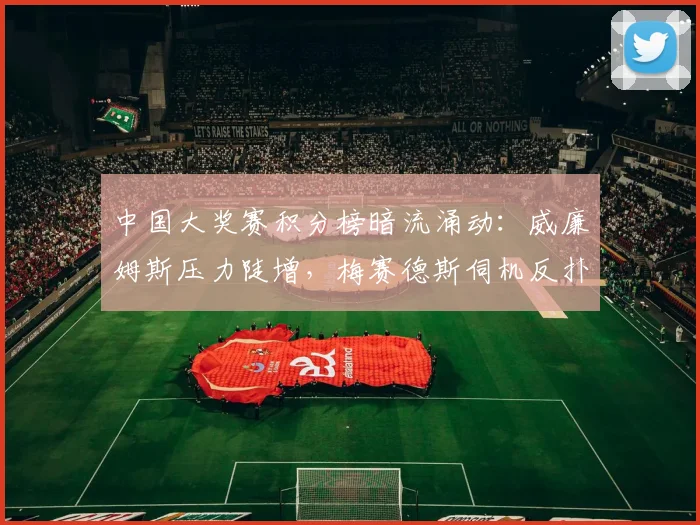 中国大奖赛积分榜暗流涌动：威廉姆斯压力陡增，梅赛德斯伺机反扑 - 彩客网推荐