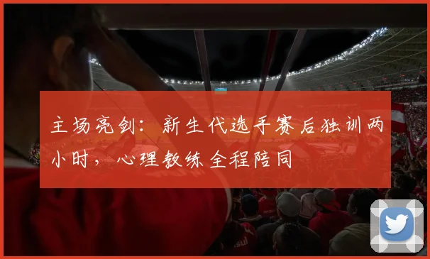 主场亮剑：新生代选手赛后独训两小时，心理教练全程陪同 - 彩客网推荐