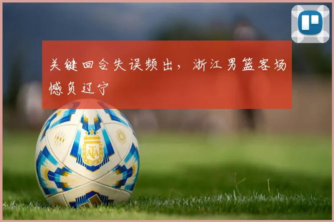 关键回合失误频出，浙江男篮客场憾负辽宁 - 彩客网推荐