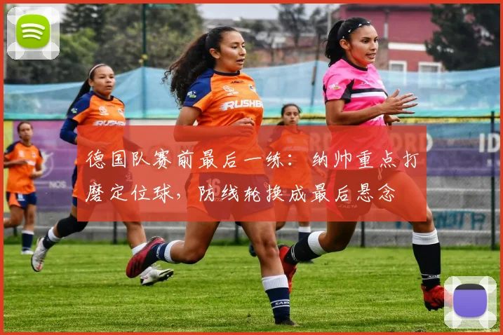 德国队赛前最后一练：纳帅重点打磨定位球，防线轮换成最后悬念 - 彩客网推荐