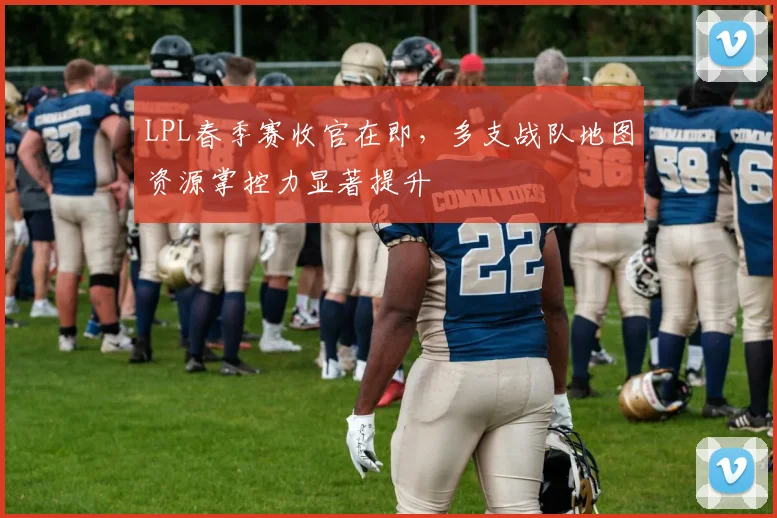 LPL春季赛收官在即，多支战队地图资源掌控力显著提升 - 彩客网推荐