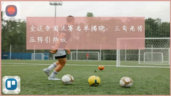 全运会淘汰赛名单揭晓，三旬老将压阵引热议 - 彩客网推荐