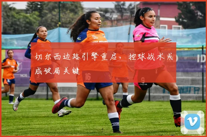 切尔西边路引擎重启，控球战术或成破局关键 - 彩客网推荐