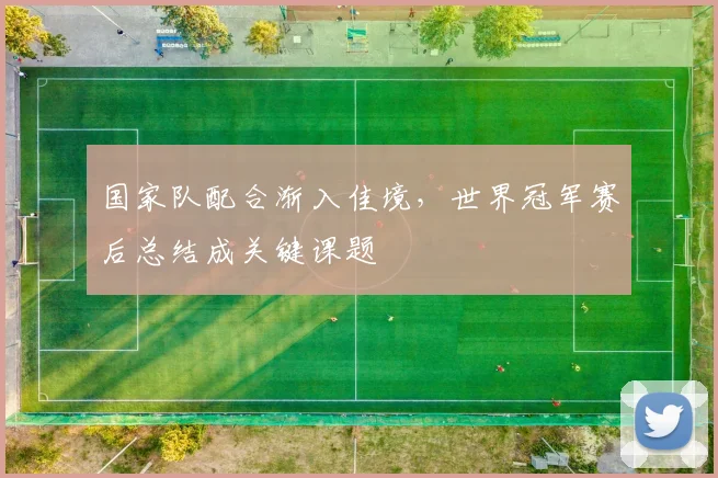 国家队配合渐入佳境，世界冠军赛后总结成关键课题 - 彩客网资讯