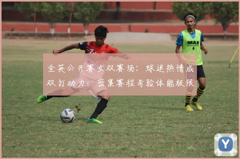 全英公开赛女双赛场：球迷热情成双打动力，密集赛程考验体能极限 - 彩客网推荐