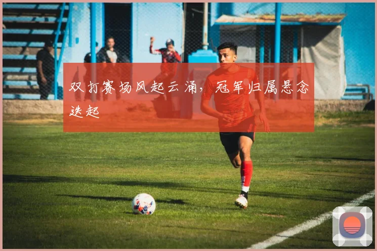 双打赛场风起云涌，冠军归属悬念迭起 - 彩客网推荐