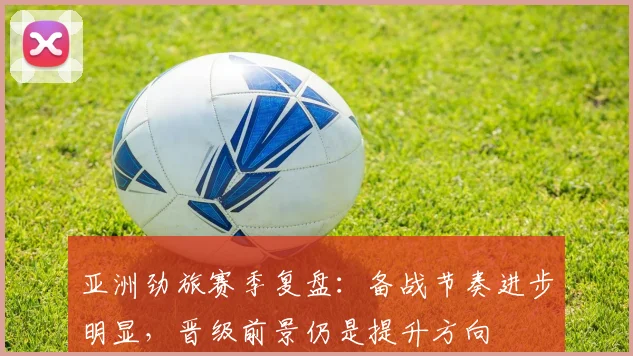 亚洲劲旅赛季复盘：备战节奏进步明显，晋级前景仍是提升方向 - 彩客网推荐