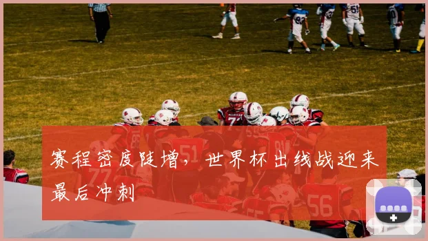 赛程密度陡增，世界杯出线战迎来最后冲刺 - 彩客网推荐
