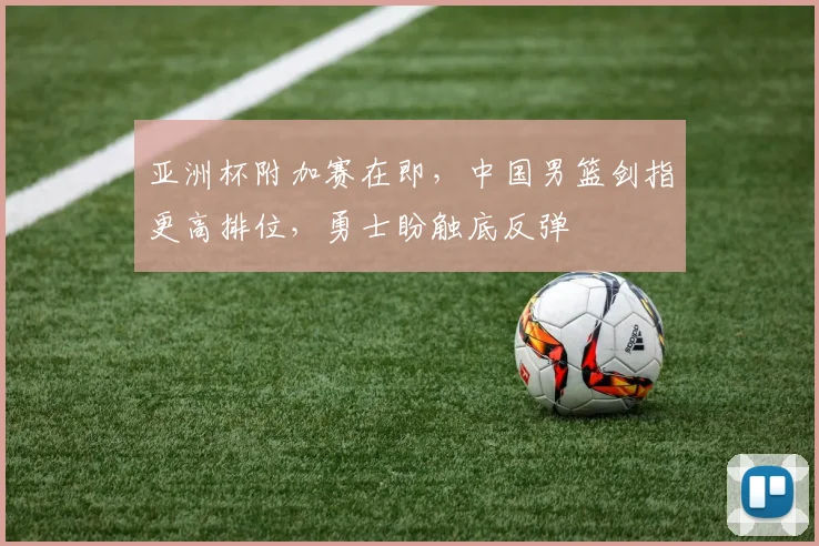 亚洲杯附加赛在即，中国男篮剑指更高排位，勇士盼触底反弹 - 彩客网推荐