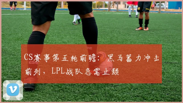 CS赛事第五轮前瞻：黑马蓄力冲击前列，LPL战队急需止颓 - 彩客网推荐