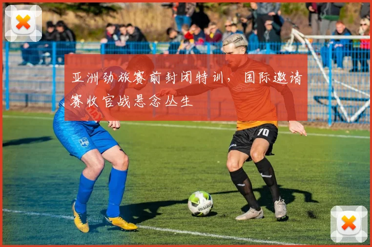 亚洲劲旅赛前封闭特训，国际邀请赛收官战悬念丛生 - 彩客网推荐