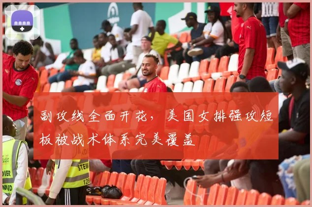 副攻线全面开花，美国女排强攻短板被战术体系完美覆盖 - 彩客网推荐