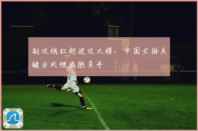 副攻线扛起进攻大旗，中国女排关键分处理成胜负手 - 彩客网推荐