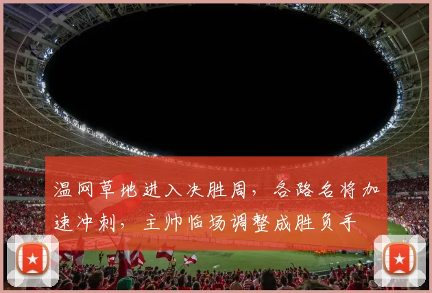 温网草地进入决胜周，各路名将加速冲刺，主帅临场调整成胜负手 - 彩客网推荐