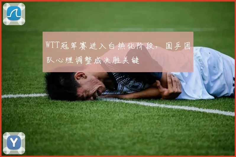 WTT冠军赛进入白热化阶段，国乒团队心理调整成决胜关键 - 彩客网推荐