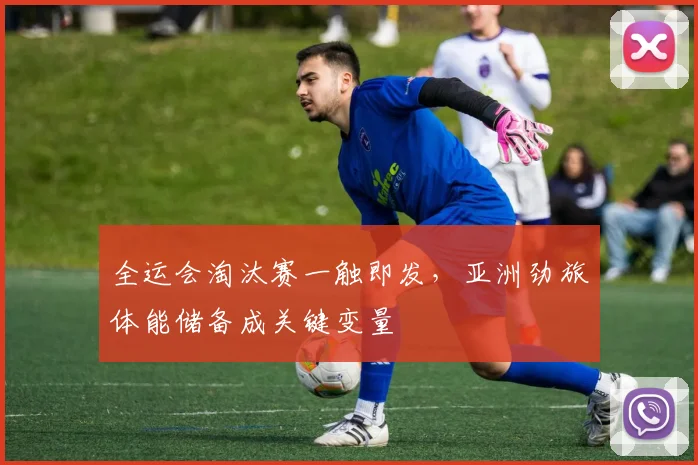 全运会淘汰赛一触即发，亚洲劲旅体能储备成关键变量 - 彩客网推荐