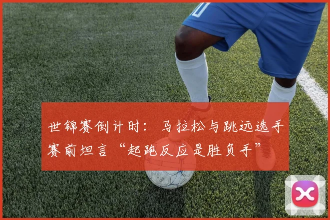 世锦赛倒计时：马拉松与跳远选手赛前坦言“起跑反应是胜负手” - 彩客网推荐